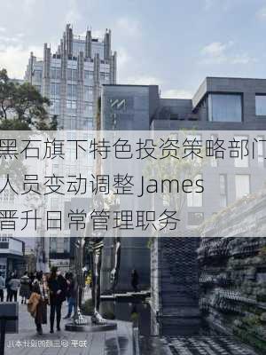 黑石旗下特色投资策略部门人员变动调整 James晋升日常管理职务