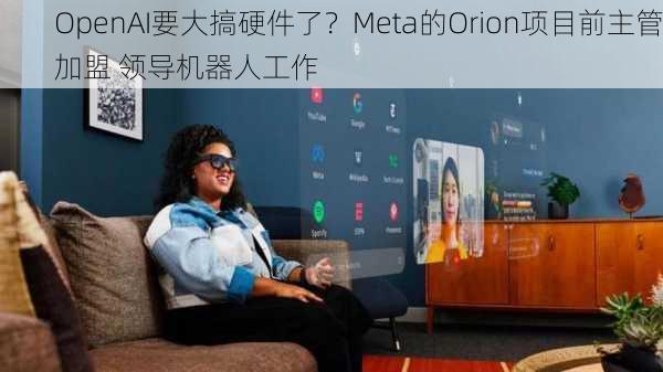 OpenAI要大搞硬件了？Meta的Orion项目前主管加盟 领导机器人工作