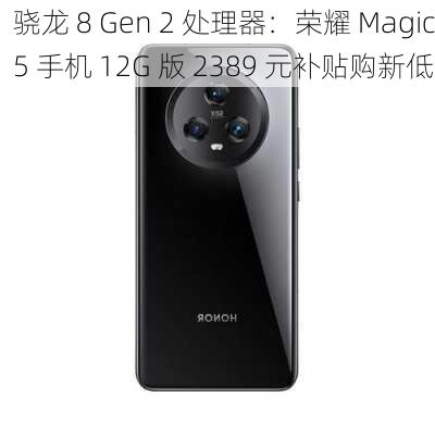 骁龙 8 Gen 2 处理器：荣耀 Magic5 手机 12G 版 2389 元补贴购新低