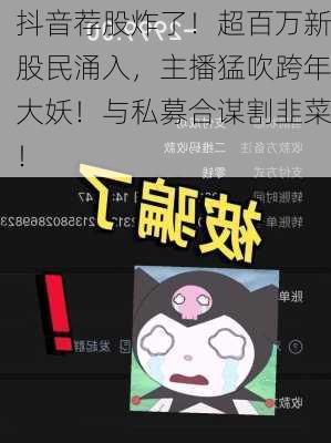 抖音荐股炸了！超百万新股民涌入，主播猛吹跨年大妖！与私募合谋割韭菜！