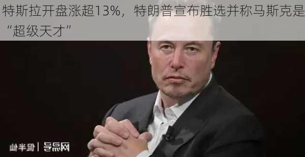 特斯拉开盘涨超13%，特朗普宣布胜选并称马斯克是“超级天才”