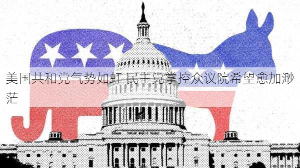 美国共和党气势如虹 民主党掌控众议院希望愈加渺茫