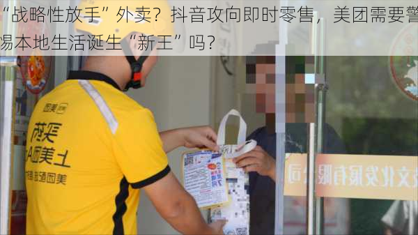 “战略性放手”外卖？抖音攻向即时零售，美团需要警惕本地生活诞生“新王”吗？