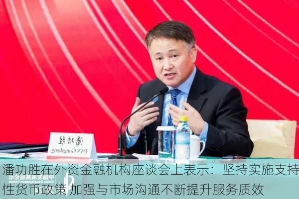 潘功胜在外资金融机构座谈会上表示：坚持实施支持性货币政策 加强与市场沟通不断提升服务质效