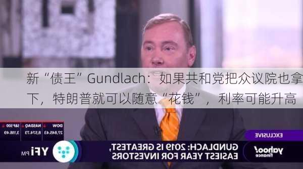 新“债王”Gundlach：如果共和党把众议院也拿下，特朗普就可以随意“花钱”，利率可能升高