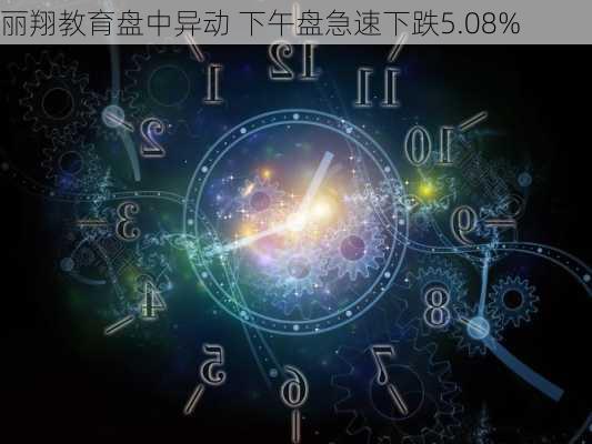 丽翔教育盘中异动 下午盘急速下跌5.08%