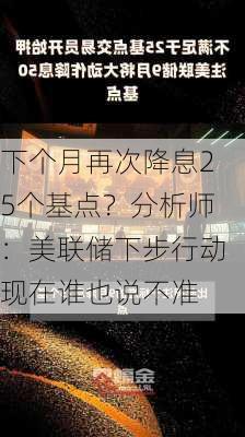 下个月再次降息25个基点？分析师：美联储下步行动现在谁也说不准