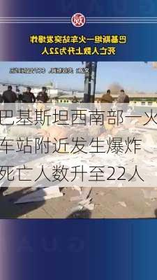 巴基斯坦西南部一火车站附近发生爆炸 死亡人数升至22人