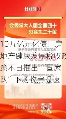 10万亿元化债！房地产健康发展税收政策不日推出 “国家队”下场收房提速