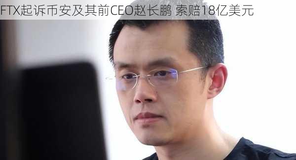 FTX起诉币安及其前CEO赵长鹏 索赔18亿美元