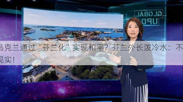 乌克兰通过“芬兰化”实现和平？芬兰外长泼冷水：不现实！