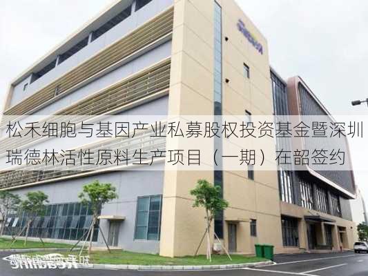 松禾细胞与基因产业私募股权投资基金暨深圳瑞德林活性原料生产项目（一期）在韶签约