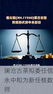 澜沧古茶拟委任信永中和为新任核数师