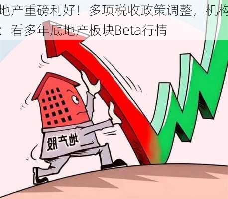 地产重磅利好！多项税收政策调整，机构：看多年底地产板块Beta行情