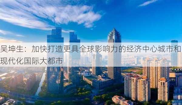 吴坤生：加快打造更具全球影响力的经济中心城市和现代化国际大都市