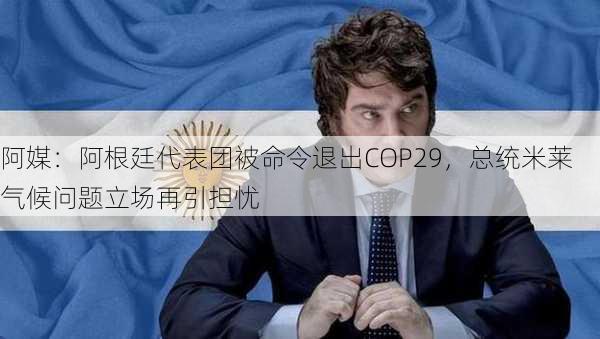 阿媒：阿根廷代表团被命令退出COP29，总统米莱气候问题立场再引担忧