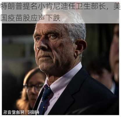 特朗普提名小肯尼迪任卫生部长，美国疫苗股应声下跌