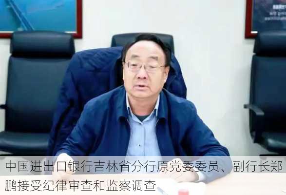 中国进出口银行吉林省分行原党委委员、副行长郑鹏接受纪律审查和监察调查