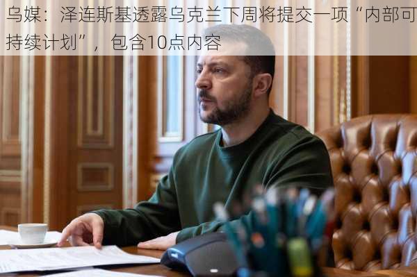 乌媒：泽连斯基透露乌克兰下周将提交一项“内部可持续计划”，包含10点内容