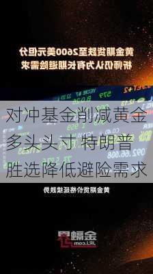 对冲基金削减黄金多头头寸 特朗普胜选降低避险需求