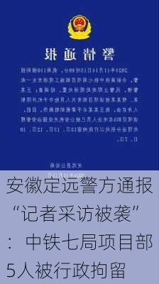 安徽定远警方通报“记者采访被袭”：中铁七局项目部5人被行政拘留