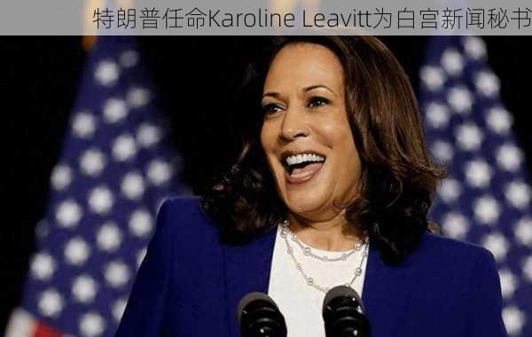 特朗普任命Karoline Leavitt为白宫新闻秘书