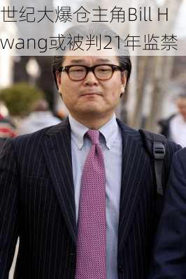 世纪大爆仓主角Bill Hwang或被判21年监禁