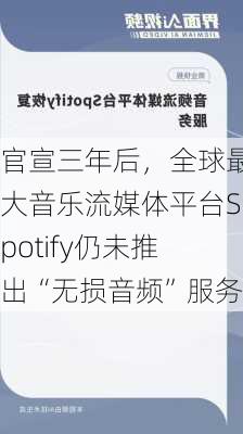 官宣三年后，全球最大音乐流媒体平台Spotify仍未推出“无损音频”服务