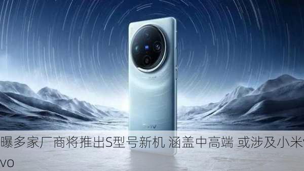 曝多家厂商将推出S型号新机 涵盖中高端 或涉及小米vivo