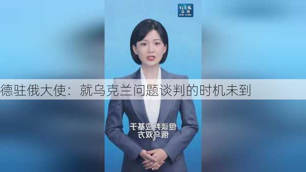 德驻俄大使：就乌克兰问题谈判的时机未到