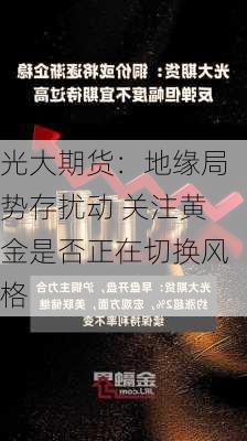 光大期货：地缘局势存扰动 关注黄金是否正在切换风格