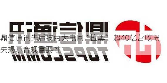 鼎信通讯先后被两大电网“拉黑” 超40亿营收损失揭示合规重要性