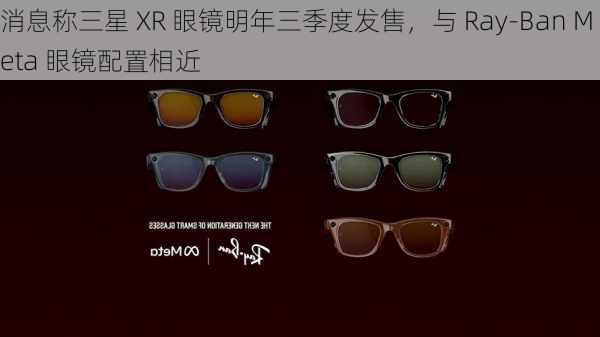 消息称三星 XR 眼镜明年三季度发售，与 Ray-Ban Meta 眼镜配置相近