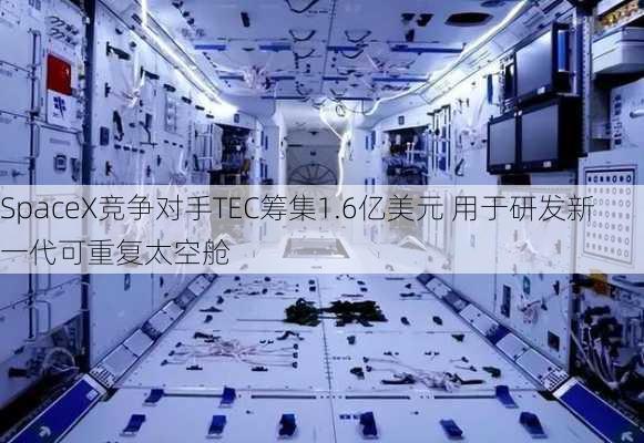 SpaceX竞争对手TEC筹集1.6亿美元 用于研发新一代可重复太空舱