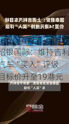 招银国际：维持吉利汽车“买入”评级 目标价升至19港元