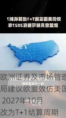 欧洲证券及市场管理局建议欧盟效仿美国 2027年10月改为T+1结算周期