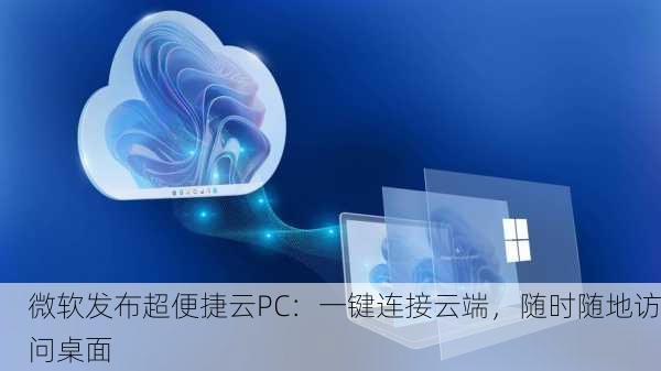 微软发布超便捷云PC：一键连接云端，随时随地访问桌面