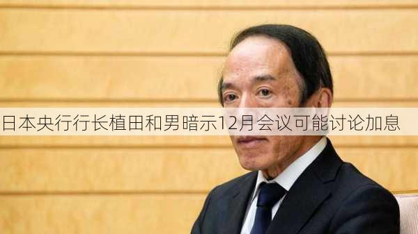 日本央行行长植田和男暗示12月会议可能讨论加息