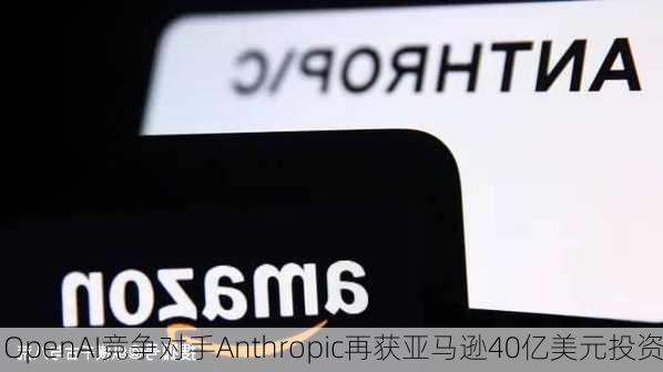 OpenAI竞争对手Anthropic再获亚马逊40亿美元投资