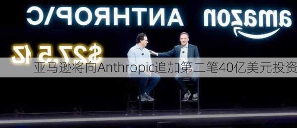 亚马逊将向Anthropic追加第二笔40亿美元投资