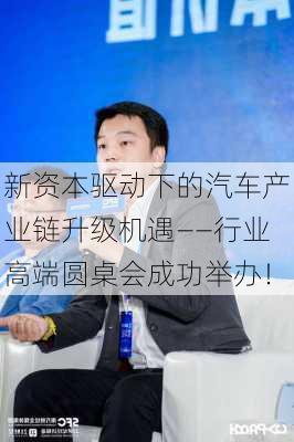 新资本驱动下的汽车产业链升级机遇——行业高端圆桌会成功举办！