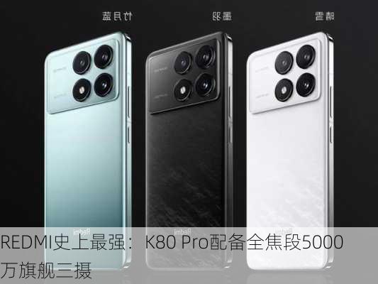 REDMI史上最强：K80 Pro配备全焦段5000万旗舰三摄