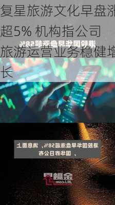 复星旅游文化早盘涨超5% 机构指公司旅游运营业务稳健增长