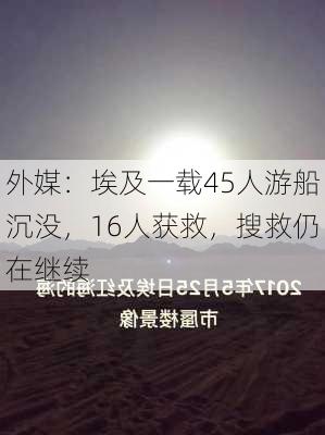 外媒：埃及一载45人游船沉没，16人获救，搜救仍在继续