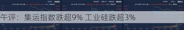 午评：集运指数跌超9% 工业硅跌超3%