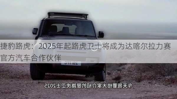 捷豹路虎：2025年起路虎卫士将成为达喀尔拉力赛官方汽车合作伙伴