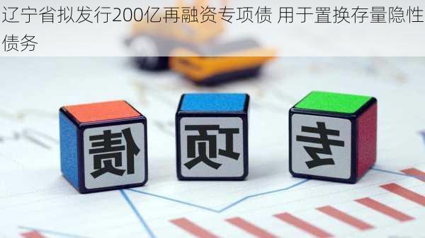 辽宁省拟发行200亿再融资专项债 用于置换存量隐性债务