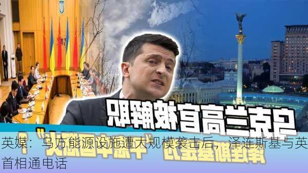 英媒：乌方能源设施遭大规模袭击后，泽连斯基与英首相通电话