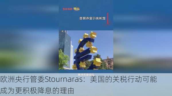 欧洲央行管委Stournaras：美国的关税行动可能成为更积极降息的理由