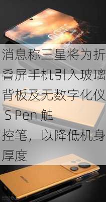 消息称三星将为折叠屏手机引入玻璃背板及无数字化仪 S Pen 触控笔，以降低机身厚度